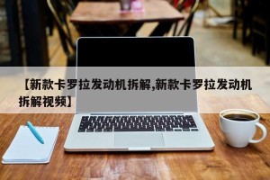 【新款卡罗拉发动机拆解,新款卡罗拉发动机拆解视频】