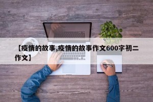 【疫情的故事,疫情的故事作文600字初二作文】