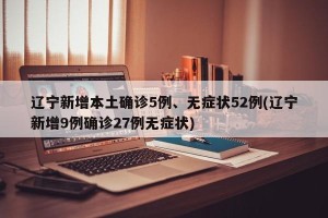 辽宁新增本土确诊5例、无症状52例(辽宁新增9例确诊27例无症状)