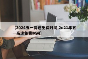 【2024五一高速免费时间,2o21年五一高速免费时间】