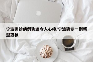 宁波确诊病例轨迹令人心疼/宁波确诊一例新型冠状