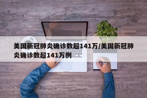 美国新冠肺炎确诊数超141万/美国新冠肺炎确诊数超141万例