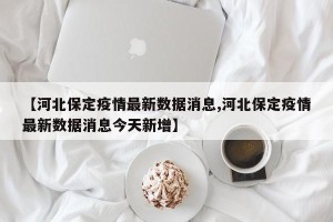 【河北保定疫情最新数据消息,河北保定疫情最新数据消息今天新增】