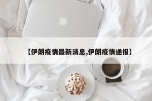 【伊朗疫情最新消息,伊朗疫情通报】