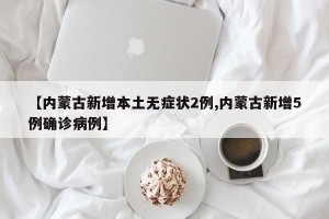 【内蒙古新增本土无症状2例,内蒙古新增5例确诊病例】