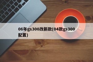 06年gs300改新款(04款gs300配置)