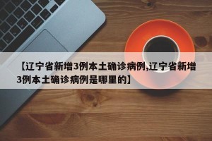 【辽宁省新增3例本土确诊病例,辽宁省新增3例本土确诊病例是哪里的】