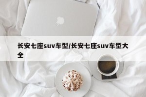 长安七座suv车型/长安七座suv车型大全