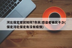 河北保定现状如何?市民:感染者确实不少(保定河北保定有没有疫情)