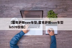 【雷克萨斯suv车型,雷克萨斯suv车型lx570价格】