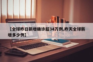 【全球昨日新增确诊超34万例,昨天全球新增多少例】