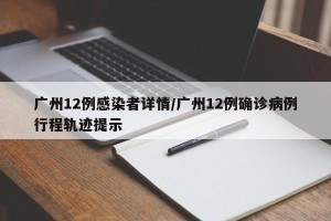 广州12例感染者详情/广州12例确诊病例行程轨迹提示