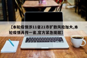 【本轮疫情涉11省21市扩散风险加大,本轮疫情再传一省,官方紧急提醒】