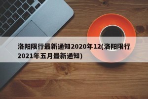 洛阳限行最新通知2020年12(洛阳限行2021年五月最新通知)