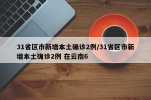 31省区市新增本土确诊2例/31省区市新增本土确诊2例 在云南6