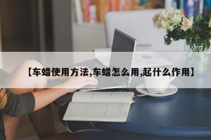 【车蜡使用方法,车蜡怎么用,起什么作用】