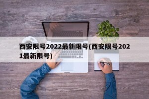 西安限号2022最新限号(西安限号2021最新限号)