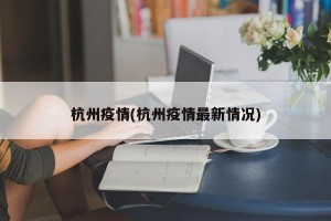 杭州疫情(杭州疫情最新情况)