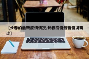 【长春的最新疫情情况,长春疫情最新情况确诊】