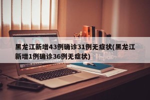黑龙江新增43例确诊31例无症状(黑龙江新增1例确诊36例无症状)