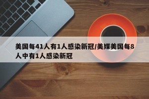 美国每41人有1人感染新冠/美媒美国每8人中有1人感染新冠