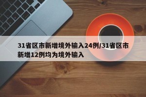 31省区市新增境外输入24例/31省区市新增12例均为境外输入