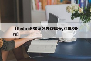 【RedmiK80系列外观曝光,红米8外观】
