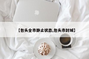 【包头全市静止状态,包头市封城】
