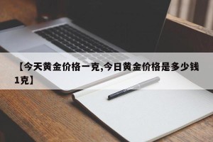 【今天黄金价格一克,今日黄金价格是多少钱1克】