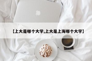 【上大是哪个大学,上大是上海哪个大学】