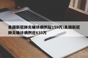 美国新冠肺炎确诊病例超159万/美国新冠肺炎确诊病例近635万