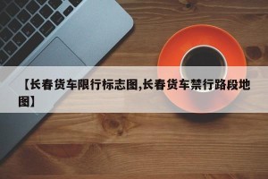 【长春货车限行标志图,长春货车禁行路段地图】