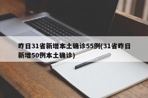 昨日31省新增本土确诊55例(31省昨日新增50例本土确诊)