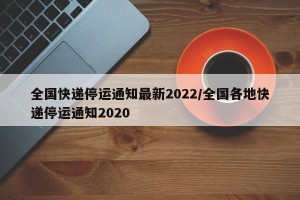 全国快递停运通知最新2022/全国各地快递停运通知2020
