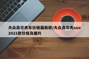 大众高尔夫车价格最新款/大众高尔夫suv2021款价格及图片
