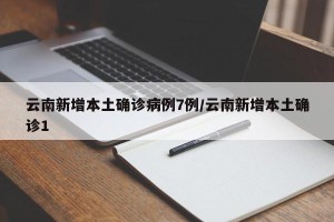 云南新增本土确诊病例7例/云南新增本土确诊1