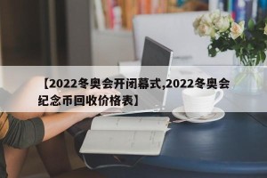 【2022冬奥会开闭幕式,2022冬奥会纪念币回收价格表】