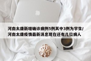 河南太康新增确诊病例5例其中3例为学生/河南太康疫情最新消息现在还有几位病人