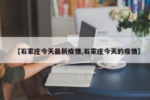 【石家庄今天最新疫情,石家庄今天的疫情】