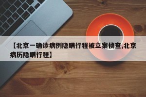 【北京一确诊病例隐瞒行程被立案侦查,北京病历隐瞒行程】