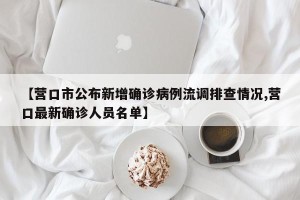 【营口市公布新增确诊病例流调排查情况,营口最新确诊人员名单】