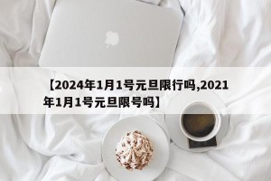 【2024年1月1号元旦限行吗,2021年1月1号元旦限号吗】