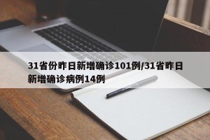 31省份昨日新增确诊101例/31省昨日新增确诊病例14例