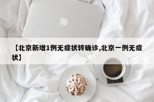 【北京新增1例无症状转确诊,北京一例无症状】