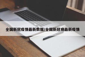 全国新冠疫情最新数据/全国新冠病最新疫情