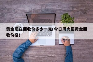 黄金现在回收价多少一克(今日周大福黄金回收价格)