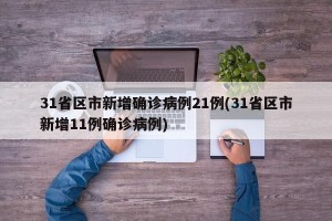 31省区市新增确诊病例21例(31省区市新增11例确诊病例)