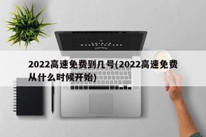 2022高速免费到几号(2022高速免费从什么时候开始)