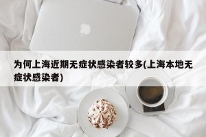 为何上海近期无症状感染者较多(上海本地无症状感染者)