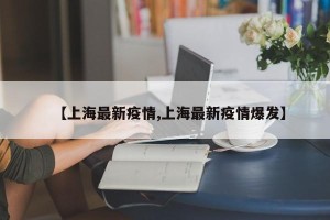 【上海最新疫情,上海最新疫情爆发】